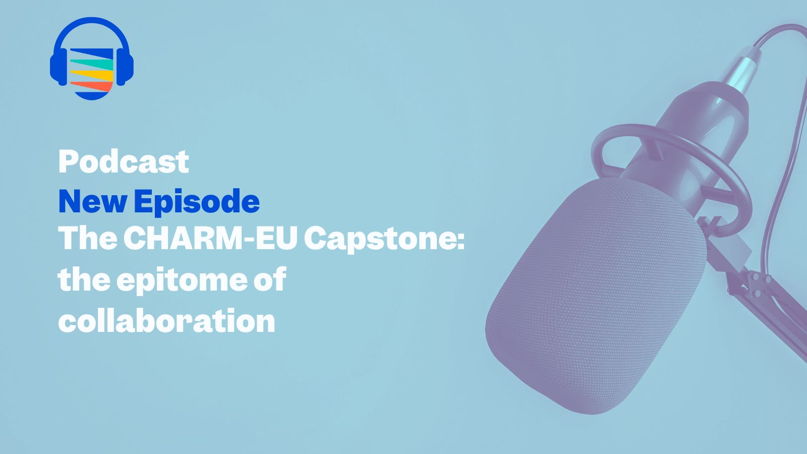 Text; Podcast new episode: The CHARM-EU Capstone: the epitome of collaboration. Image: light blue background, CHARM-EU logo with a headset in the top left corner, picture of a microphone on the right.